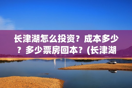 长津湖怎么投资？成本多少？多少票房回本？(长津湖投资收益有多少)
