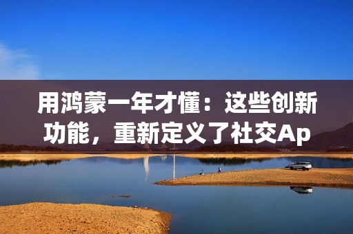 用鸿蒙一年才懂：这些创新功能，重新定义了社交App的好用程度