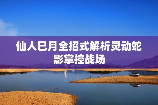 仙人巳月全招式解析灵动蛇影掌控战场