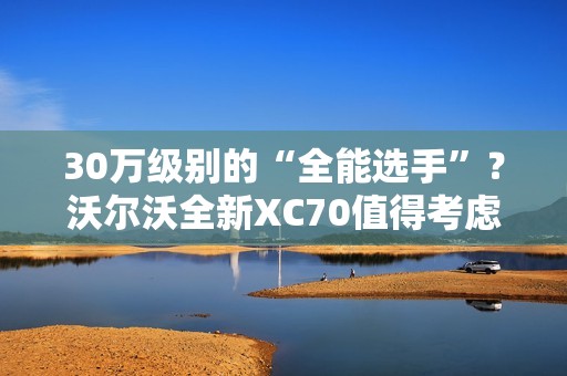 30万级别的“全能选手”？沃尔沃全新XC70值得考虑