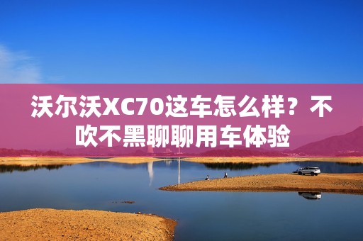 沃尔沃XC70这车怎么样？不吹不黑聊聊用车体验