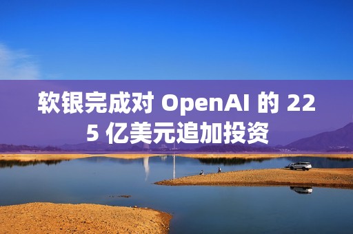 软银完成对 OpenAI 的 225 亿美元追加投资