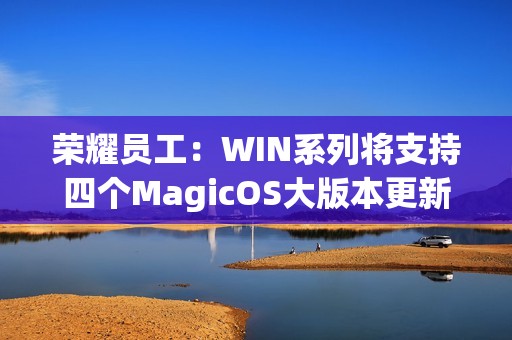 荣耀员工：WIN系列将支持四个MagicOS大版本更新