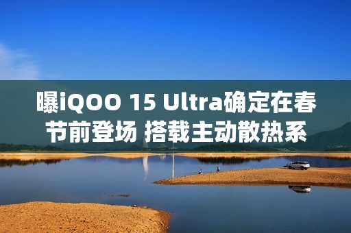 曝iQOO 15 Ultra确定在春节前登场 搭载主动散热系统