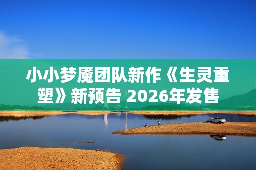 小小梦魇团队新作《生灵重塑》新预告 2026年发售
