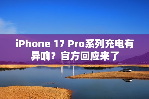 iPhone 17 Pro系列充电有异响？官方回应来了