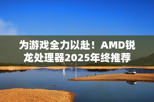 为游戏全力以赴！AMD锐龙处理器2025年终推荐
