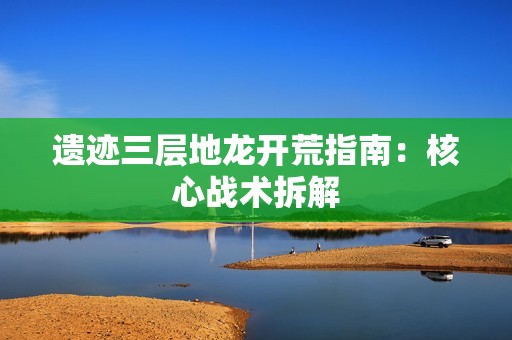 遗迹三层地龙开荒指南:核心战术拆解 遗迹三层地龙开荒指南:核心战术拆解