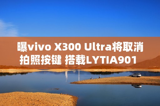 曝vivo X300 Ultra将取消拍照按键 搭载LYTIA901 2亿主摄