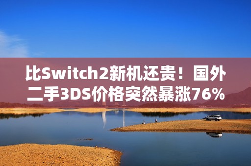 比Switch2新机还贵！国外二手3DS价格突然暴涨76%