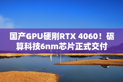国产GPU硬刚RTX 4060！砺算科技6nm芯片正式交付