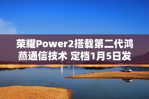 荣耀Power2搭载第二代鸿燕通信技术 定档1月5日发布