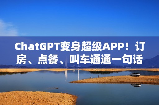 ChatGPT变身超级APP！订房、点餐、叫车通通一句话搞定