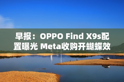 早报：OPPO Find X9s配置曝光 Meta收购开蝴蝶效应