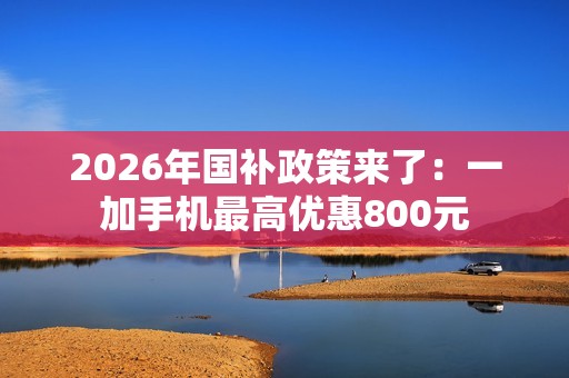 2026年国补政策来了：一加手机最高优惠800元