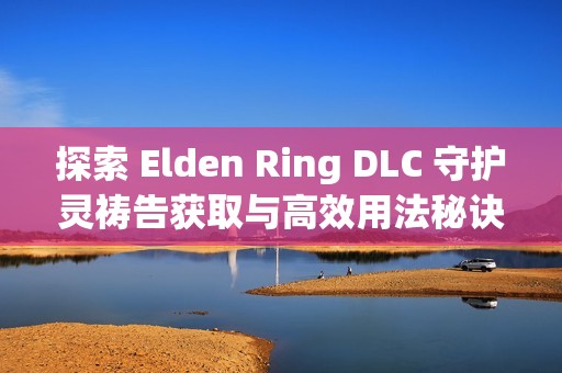 探索 Elden Ring DLC 守护灵祷告获取与高效用法秘诀