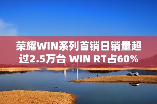 荣耀WIN系列首销日销量超过2.5万台 WIN RT占60%
