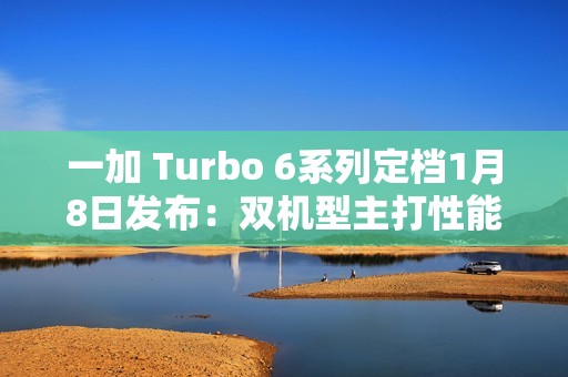 一加 Turbo 6系列定档1月8日发布：双机型主打性能续航，开启全档位产品布局