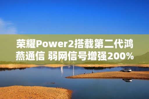 荣耀Power2搭载第二代鸿燕通信 弱网信号增强200%