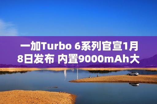 一加Turbo 6系列官宣1月8日发布 内置9000mAh大电池