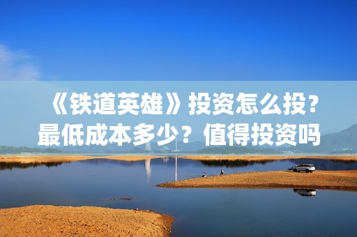 《铁道英雄》投资怎么投？最低成本多少？值得投资吗？(铁道英雄即将上映)
