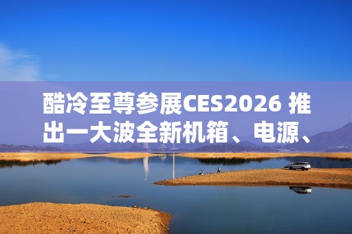 酷冷至尊参展CES2026 推出一大波全新机箱、电源、散热器