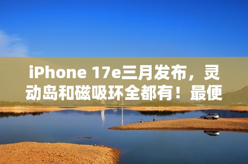 iPhone 17e三月发布，灵动岛和磁吸环全都有！最便宜苹果旗舰机