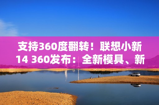 支持360度翻转！联想小新14 360发布：全新模具、新一代酷睿Ultra 5 336H