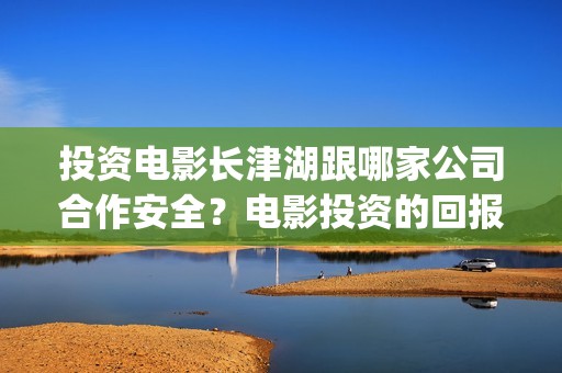投资电影长津湖跟哪家公司合作安全？电影投资的回报周期是多久？(电影《长津湖》投资方)