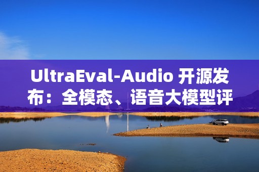 UltraEval-Audio 开源发布：全模态、语音大模型评测框架