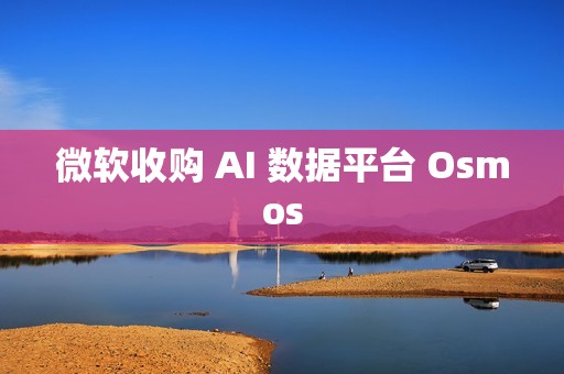 微软收购 AI 数据平台 Osmos