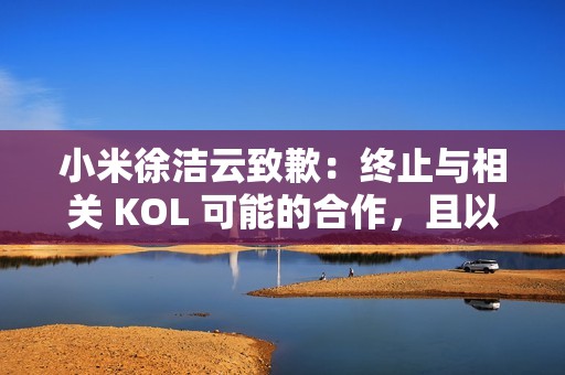 小米徐洁云致歉：终止与相关 KOL 可能的合作，且以后也不会合作