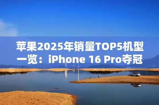 苹果2025年销量TOP5机型一览：iPhone 16 Pro夺冠