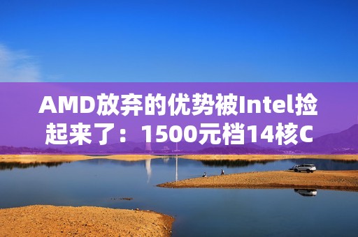 AMD放弃的优势被Intel捡起来了：1500元档14核CPU性价比封神