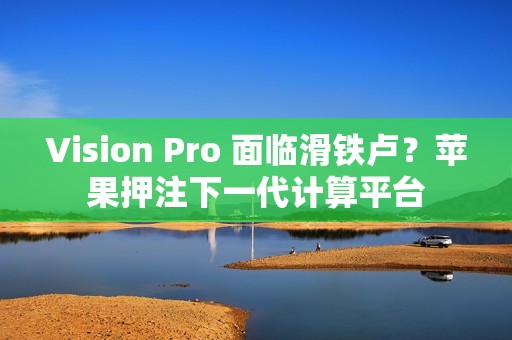Vision Pro 面临滑铁卢？苹果押注下一代计算平台