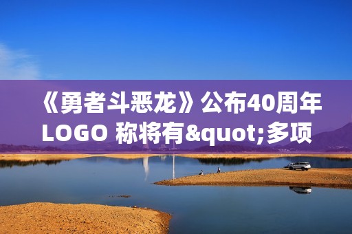 《勇者斗恶龙》公布40周年LOGO 称将有"多项公告"