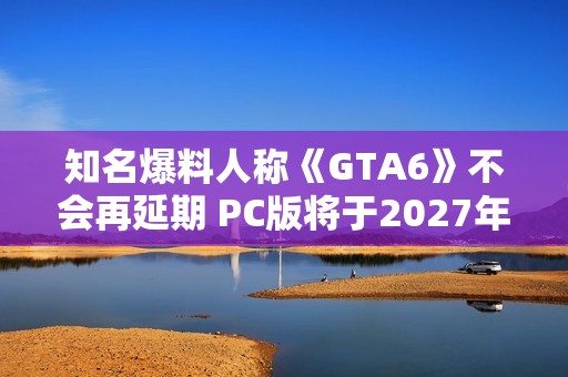 知名爆料人称《GTA6》不会再延期 PC版将于2027年发布