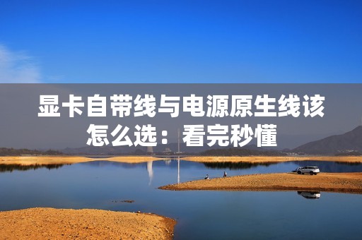 显卡自带线与电源原生线该怎么选：看完秒懂