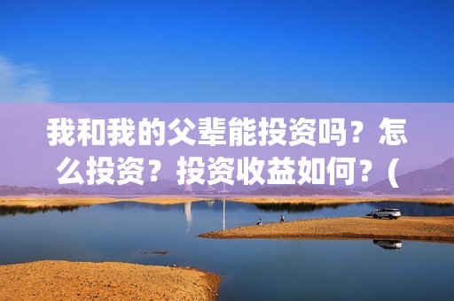 我和我的父辈能投资吗？怎么投资？投资收益如何？(我跟我的父辈)