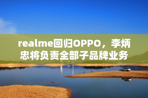 realme回归OPPO，李炳忠将负责全部子品牌业务