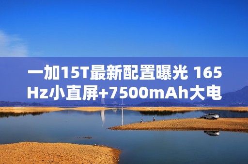 一加15T最新配置曝光 165Hz小直屏+7500mAh大电池