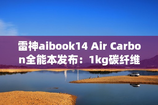 雷神aibook14 Air Carbon全能本发布：1kg碳纤维机身 18小时续航