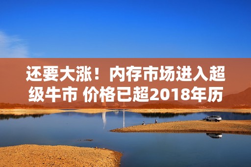 还要大涨！内存市场进入超级牛市 价格已超2018年历史高点