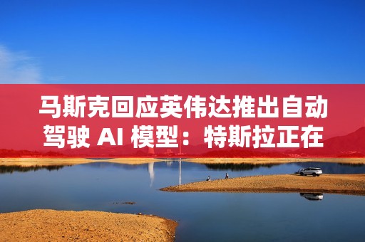 马斯克回应英伟达推出自动驾驶 AI 模型：特斯拉正在做，达到 99% 很容易