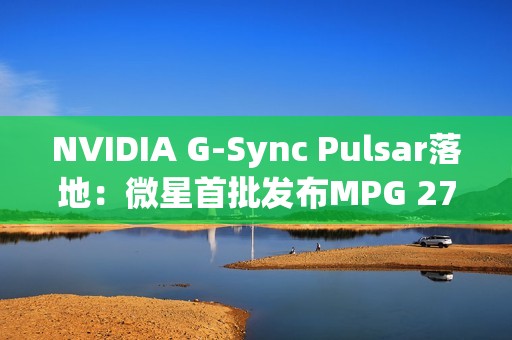 NVIDIA G-Sync Pulsar落地：微星首批发布MPG 272QRF X36显示器