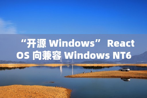 “开源 Windows” ReactOS 向兼容 Windows NT6 迈出关键一步