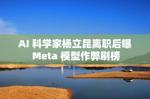 AI 科学家杨立昆离职后曝 Meta 模型作弊刷榜