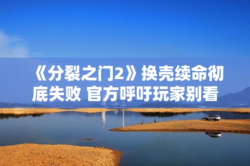《分裂之门2》换壳续命彻底失败 官方呼吁玩家别看数据