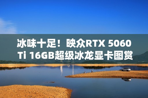 冰味十足！映众RTX 5060 Ti 16GB超级冰龙显卡图赏