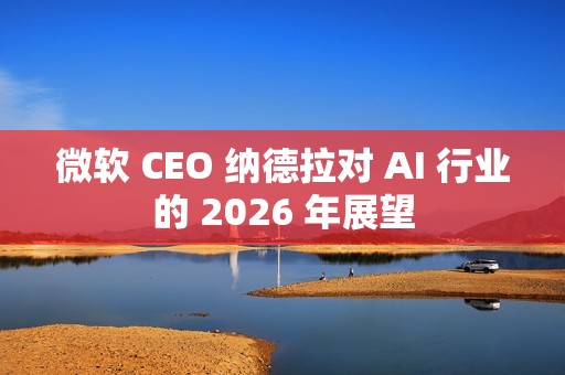 微软 CEO 纳德拉对 AI 行业的 2026 年展望